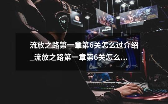 流放之路第一章第6关怎么过介绍_流放之路第一章第6关怎么过是什么-第1张-游戏信息-龙启网