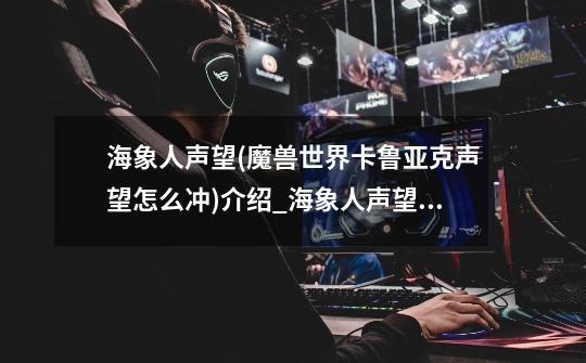 海象人声望(魔兽世界卡鲁亚克声望怎么冲)介绍_海象人声望(魔兽世界卡鲁亚克声望怎么冲)是什么-第1张-游戏信息-龙启网