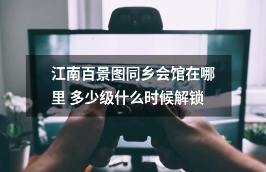 江南百景图同乡会馆在哪里 多少级什么时候解锁-第1张-游戏信息-龙启网
