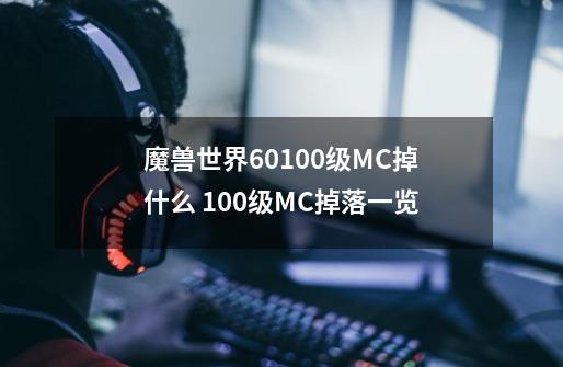 魔兽世界6.0100级MC掉什么 100级MC掉落一览-第1张-游戏信息-龙启网