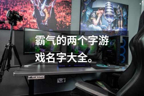 霸气的两个字游戏名字大全。-第1张-游戏信息-龙启网