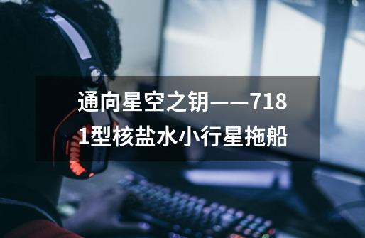 通向星空之钥——7181型核盐水小行星拖船-第1张-游戏信息-龙启网