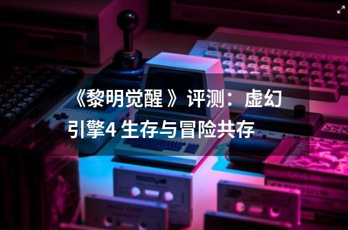 《黎明觉醒 》评测:虚幻引擎4 生存与冒险共存-第1张-游戏信息-龙启网