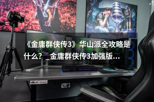 《金庸群侠传3》华山派全攻略是什么?_金庸群侠传3加强版华山攻略全流程-第1张-游戏信息-龙启网