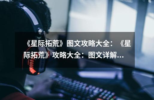 《星际拓荒》图文攻略大全:《星际拓荒》攻略大全:图文详解!-第1张-游戏信息-龙启网