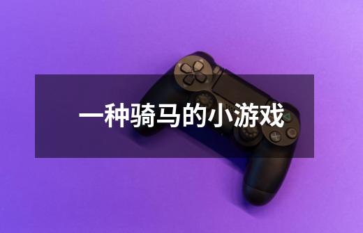 一种骑马的小游戏-第1张-游戏信息-龙启网