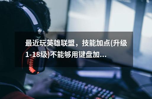 最近玩英雄联盟，技能加点(升级1-18级)不能够用键盘加点，鼠标还是能够加点，想问问电脑高手是怎么-第1张-游戏信息-龙启网