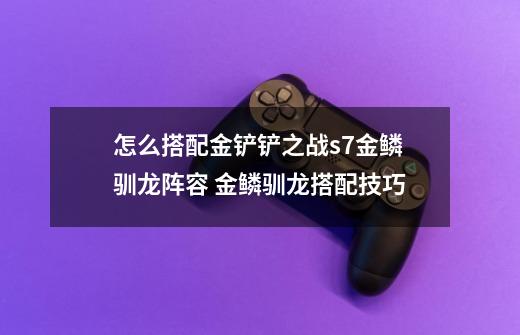 怎么搭配金铲铲之战s7金鳞驯龙阵容 金鳞驯龙搭配技巧-第1张-游戏信息-龙启网