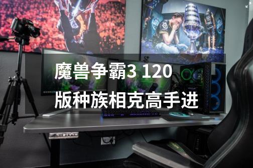 魔兽争霸3 1.20版种族相克高手进-第1张-游戏信息-龙启网