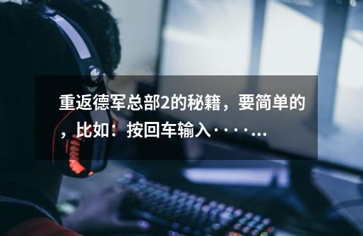 重返德军总部2的秘籍,要简单的,比如:按回车输入······(英文)就可以子弹无限,获得武器(有吗)-第1张-游戏信息-龙启网