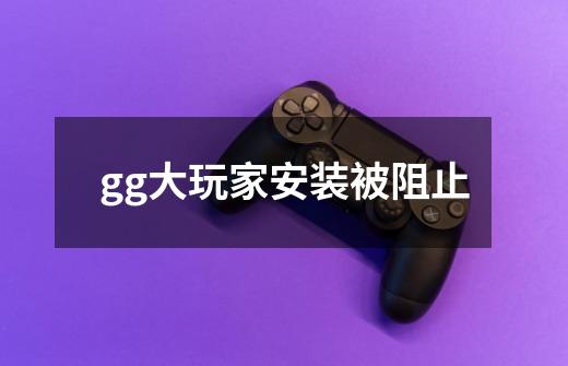 gg大玩家安装被阻止-第1张-游戏信息-龙启网