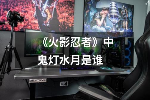 《火影忍者》中鬼灯水月是谁-第1张-游戏信息-龙启网