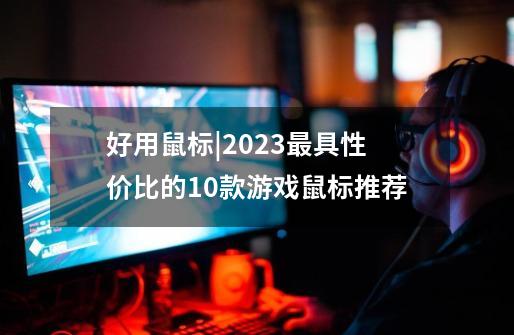 好用鼠标|2023最具性价比的10款游戏鼠标推荐-第1张-游戏信息-龙启网