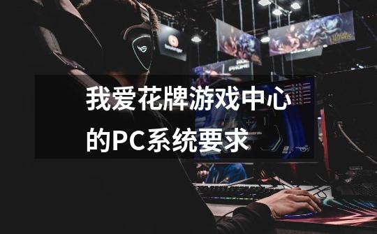我爱花牌游戏中心的PC系统要求-第1张-游戏信息-龙启网