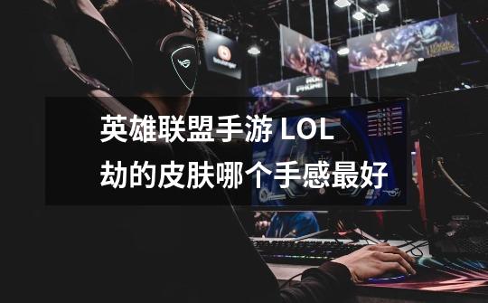 英雄联盟手游 LOL劫的皮肤哪个手感最好-第1张-游戏信息-龙启网