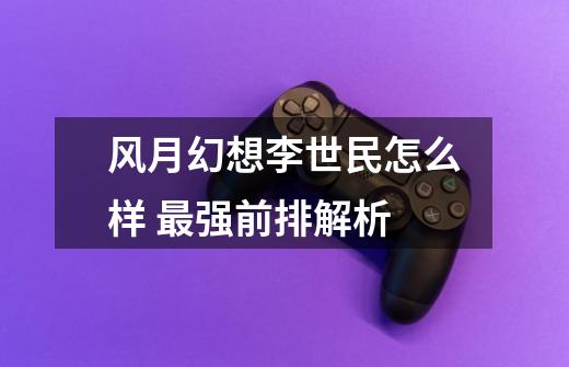 风月幻想李世民怎么样 最强前排解析-第1张-游戏信息-龙启网