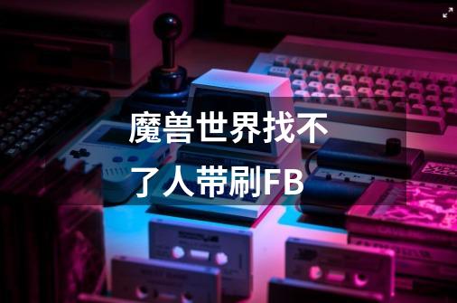 魔兽世界找不了人带刷FB-第1张-游戏信息-龙启网