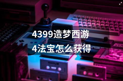 4399造梦西游4法宝怎么获得-第1张-游戏信息-龙启网