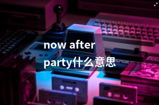 now afterparty什么意思-第1张-游戏信息-龙启网