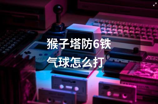 猴子塔防6铁气球怎么打-第1张-游戏信息-龙启网