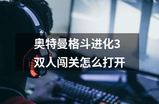奥特曼格斗进化3双人闯关怎么打开-第1张-游戏信息-龙启网