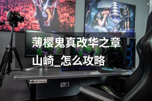薄樱鬼真改华之章山崎_怎么攻略-第1张-游戏信息-龙启网