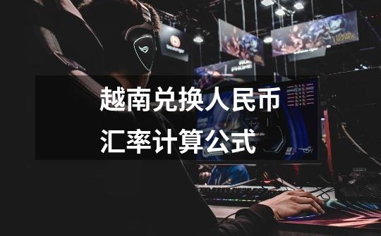 越南兑换人民币汇率计算公式-第1张-游戏信息-龙启网