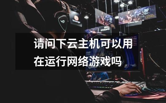 请问下云主机可以用在运行网络游戏吗-第1张-游戏信息-龙启网