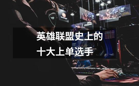 英雄联盟史上的十大上单选手-第1张-游戏信息-龙启网