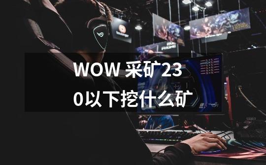 WOW 采矿230以下挖什么矿-第1张-游戏信息-龙启网