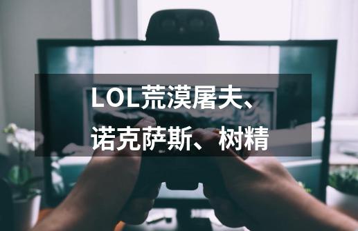 LOL荒漠屠夫、诺克萨斯、树精-第1张-游戏信息-龙启网