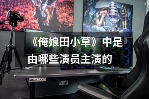 《俺娘田小草》中是由哪些演员主演的-第1张-游戏信息-龙启网