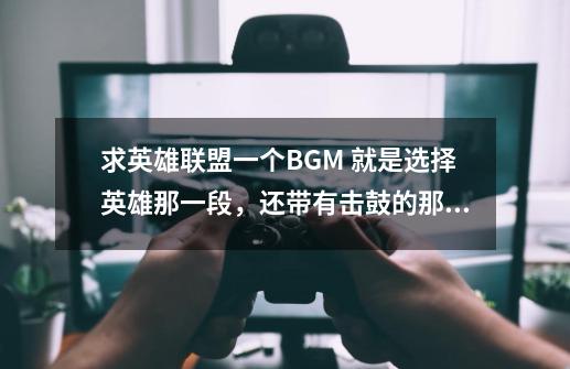 求英雄联盟一个BGM 就是选择英雄那一段，还带有击鼓的那段纯音乐-第1张-游戏信息-龙启网