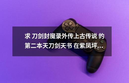 求 刀剑封魔录外传上古传说 的第二本天刀剑天书 在紫凤坪的 准确位置-第1张-游戏信息-龙启网