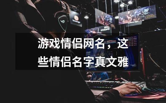 游戏情侣网名,这些情侣名字真文雅-第1张-游戏信息-龙启网