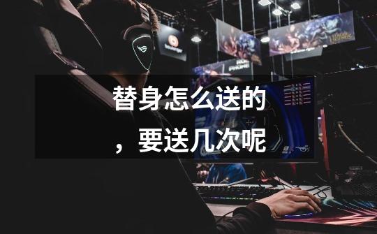 替身怎么送的,要送几次呢-第1张-游戏信息-龙启网
