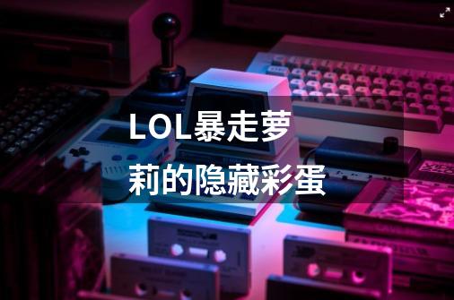 LOL暴走萝莉的隐藏彩蛋-第1张-游戏信息-龙启网