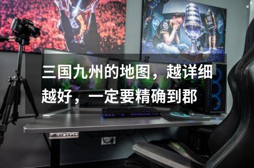 三国九州的地图,越详细越好,一定要精确到郡-第1张-游戏信息-龙启网