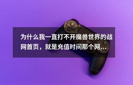 为什么我一直打不开魔兽世界的战网首页,就是充值时间那个网站了,以前都是可以的!网页显示如下:-第1张-游戏信息-龙启网