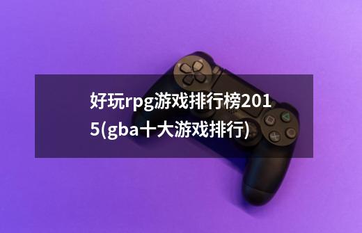 好玩rpg游戏排行榜2015(gba十大游戏排行)-第1张-游戏信息-龙启网