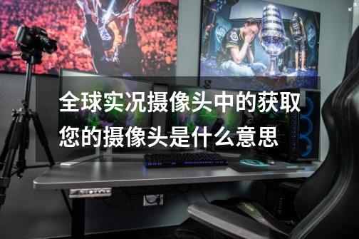 全球实况摄像头中的获取您的摄像头是什么意思-第1张-游戏信息-龙启网