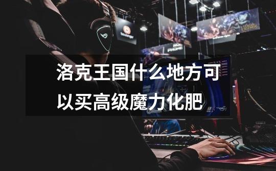 洛克王国什么地方可以买高级魔力化肥-第1张-游戏信息-龙启网