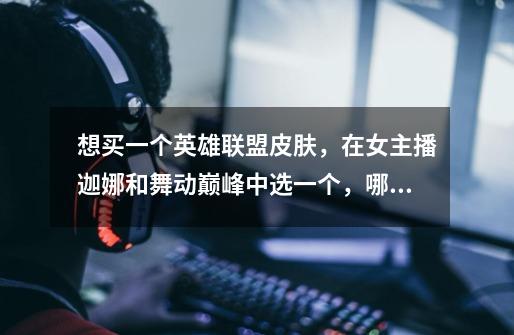 想买一个英雄联盟皮肤，在女主播迦娜和舞动巅峰中选一个，哪一个性价比高一点-第1张-游戏信息-龙启网