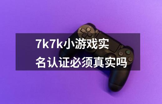 7k7k小游戏实名认证必须真实吗-第1张-游戏信息-龙启网