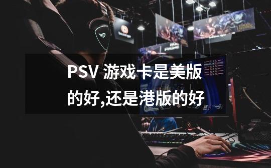 PSV 游戏卡是美版的好,还是港版的好-第1张-游戏信息-龙启网
