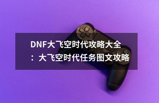 DNF大飞空时代攻略大全:大飞空时代任务图文攻略-第1张-游戏信息-龙启网