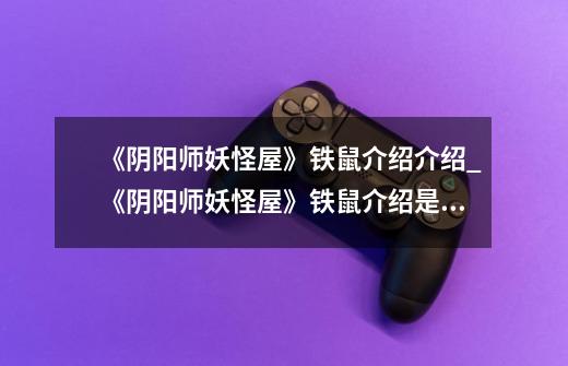 《阴阳师妖怪屋》铁鼠介绍介绍_《阴阳师妖怪屋》铁鼠介绍是什么-第1张-游戏信息-龙启网