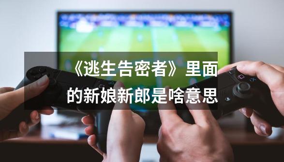 《逃生告密者》里面的新娘新郎是啥意思-第1张-游戏信息-龙启网