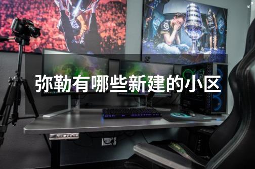 弥勒有哪些新建的小区-第1张-游戏信息-龙启网