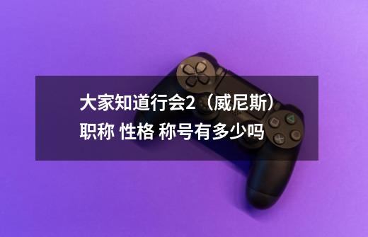 大家知道行会2(威尼斯) 职称 性格 称号有多少吗-第1张-游戏信息-龙启网